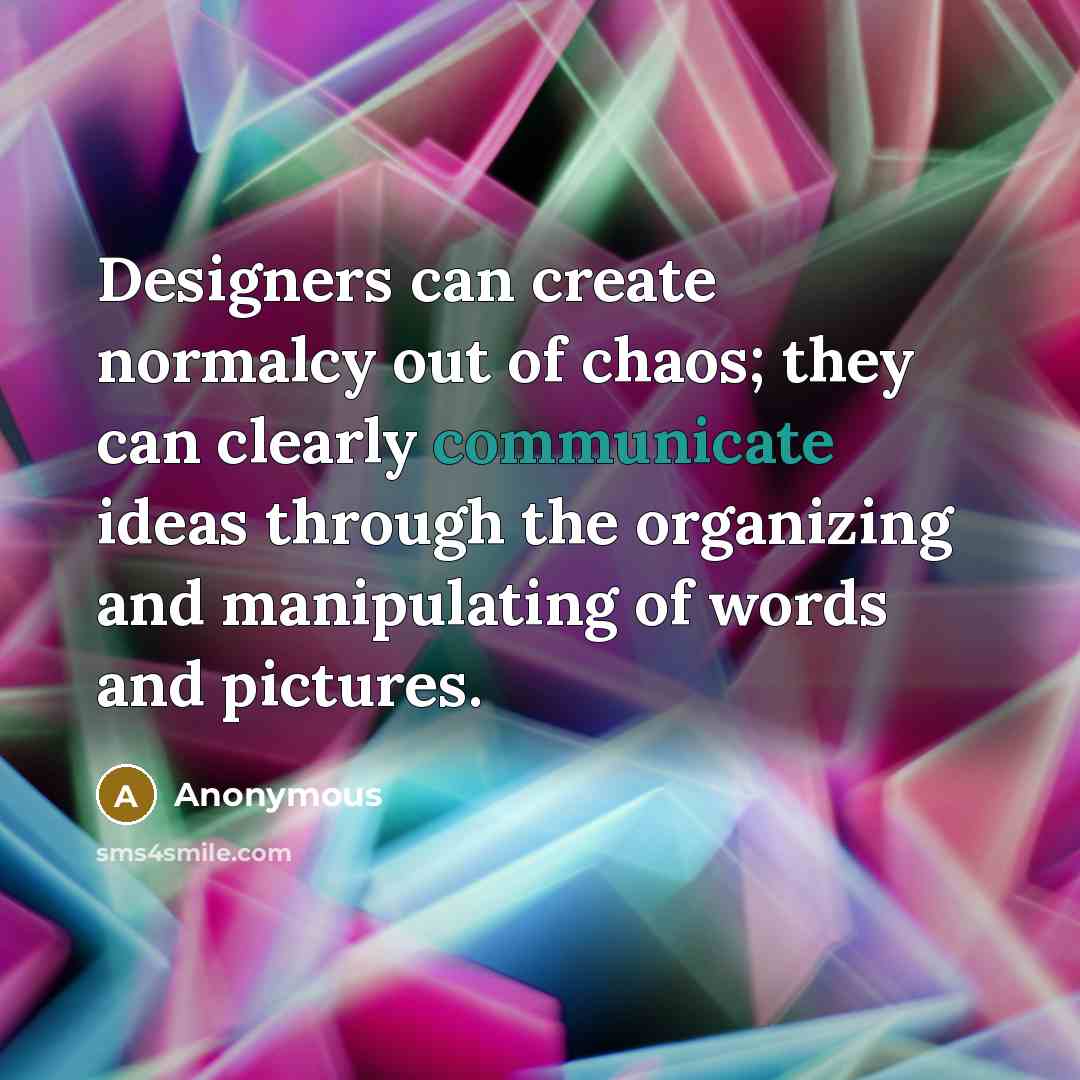 “Designers can create normalcy out of chaos; they can clearly communicate ideas through the organizing and manipulating of words and pictures.” quote by Anonymous