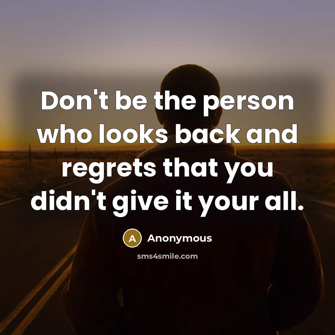 “Don't be the person who looks back and regrets that you didn't give it your all.” quote by Anonymous