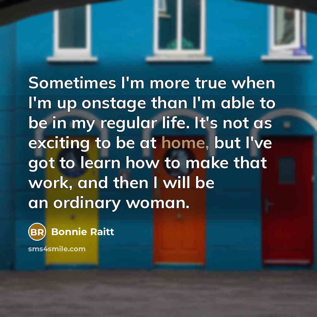 “Sometimes I'm more true when I'm up onstage than I'm…” quote by Bonnie Raitt