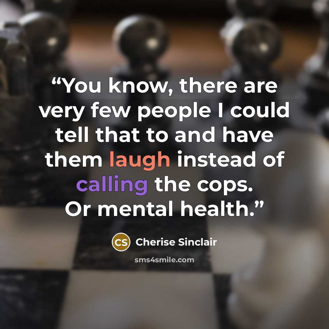 “You know, there are very few people I could tell that to and have them laugh instead of calling the cops. Or mental health.” quote by Cherise Sinclair
