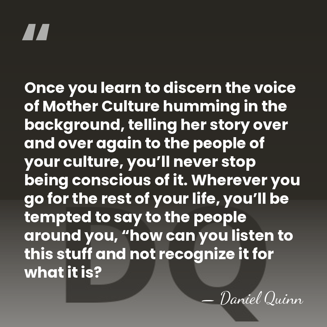 Once you learn to discern the voice of Mother Culture humming in&hellip; - Daniel Quinn