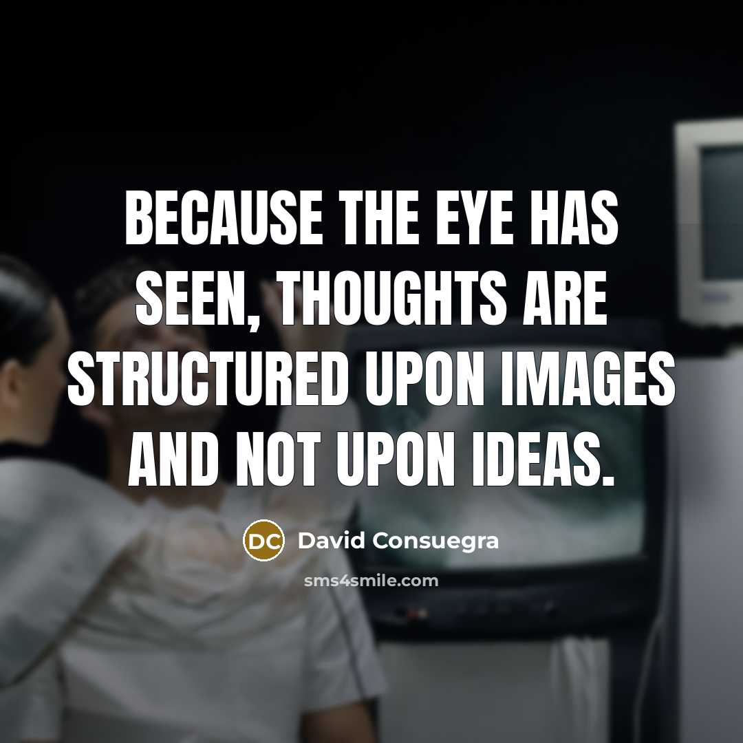 “Because the eye has seen, thoughts are structured upon images and not upon ideas.” quote by David Consuegra