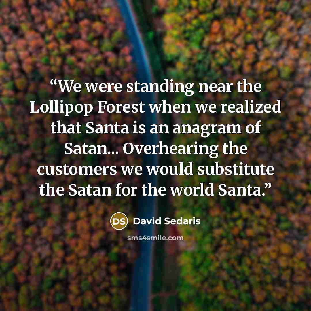 “We were standing near the Lollipop Forest when we realized that Santa is an anagram of Satan... Overhearing the customers we would substitute the Satan for the world Santa.” quote by David Sedaris