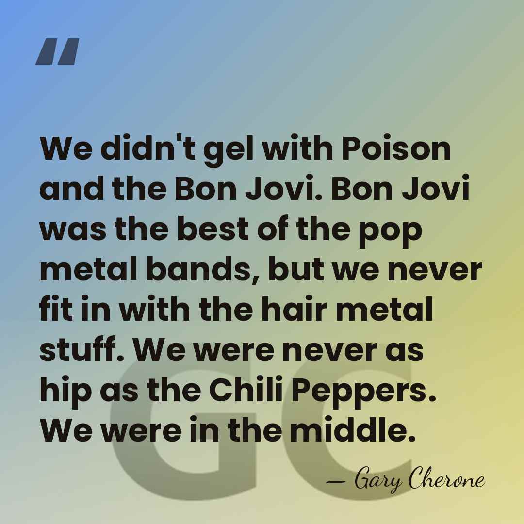 We didn't gel with Poison and the Bon Jovi. Bon Jovi was&hellip; - Gary Cherone
