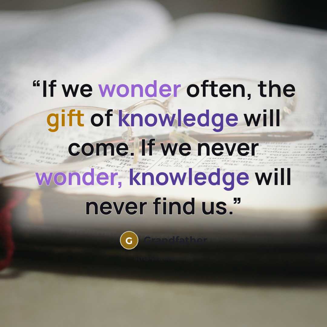 “If we wonder often, the gift of knowledge will come. If we never wonder, knowledge will never find us.” quote by Grandfather