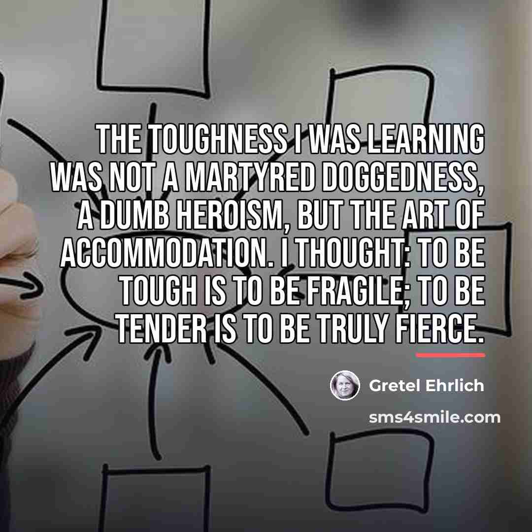 “The toughness I was learning was not a martyred doggedness,…” quote by Gretel Ehrlich