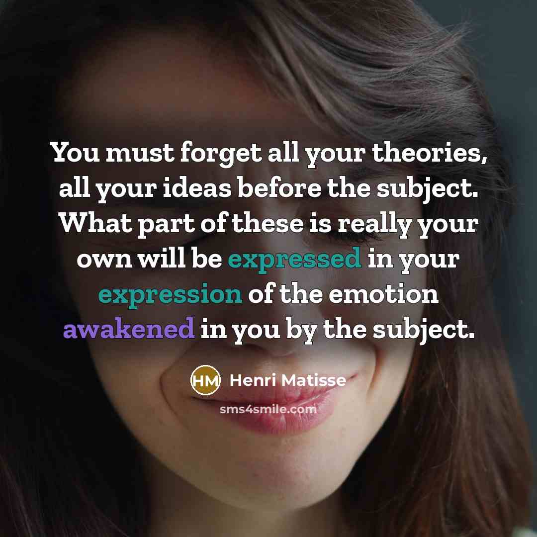“You must forget all your theories, all your ideas before…” quote by Henri Matisse