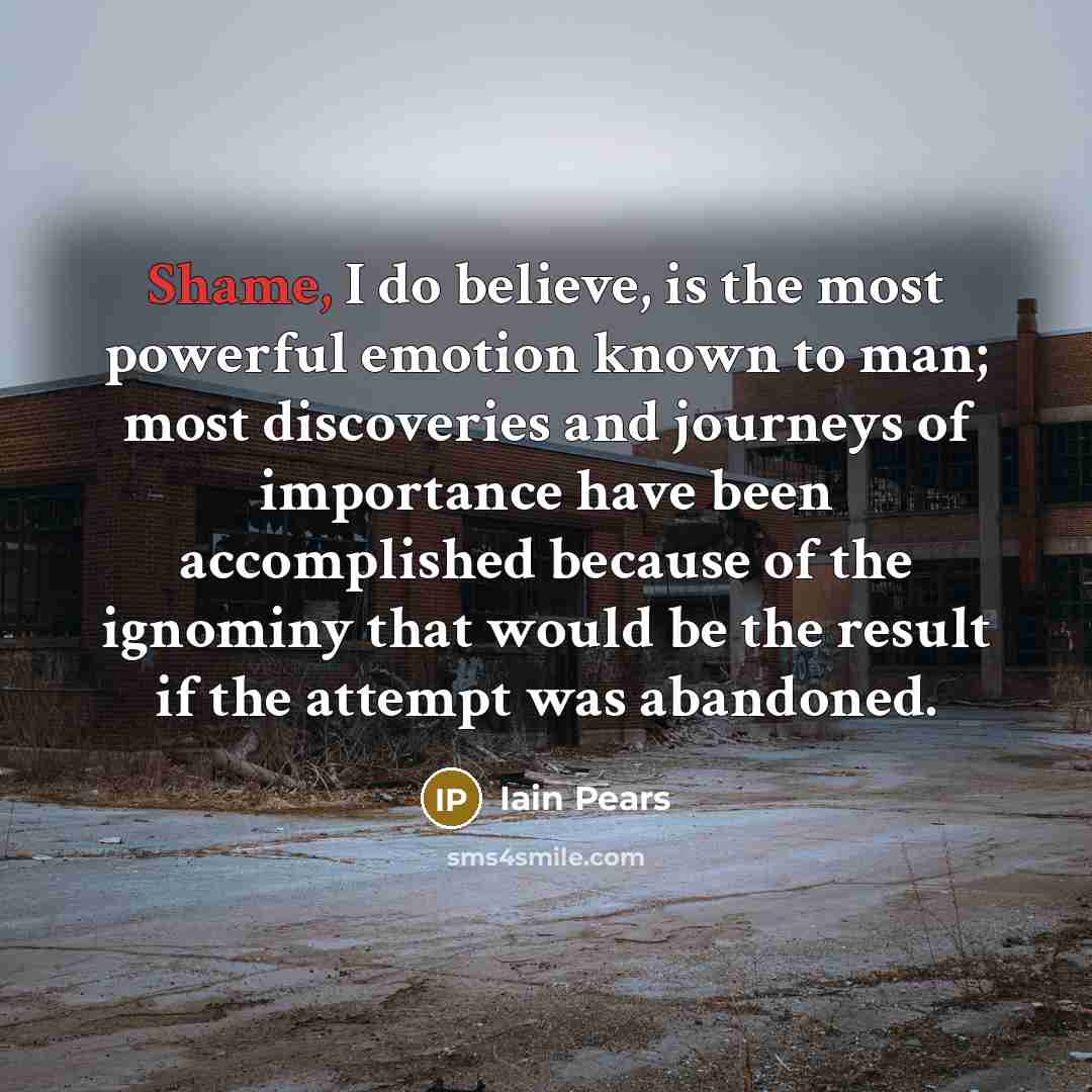 “Shame, I do believe, is the most powerful emotion known…” quote by Iain Pears