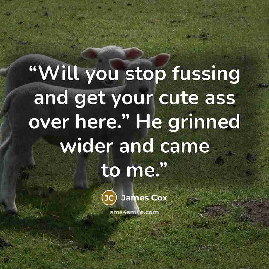 “Will you stop fussing and get your cute ass over here.” He grinned wider and came to me.” quote by James Cox