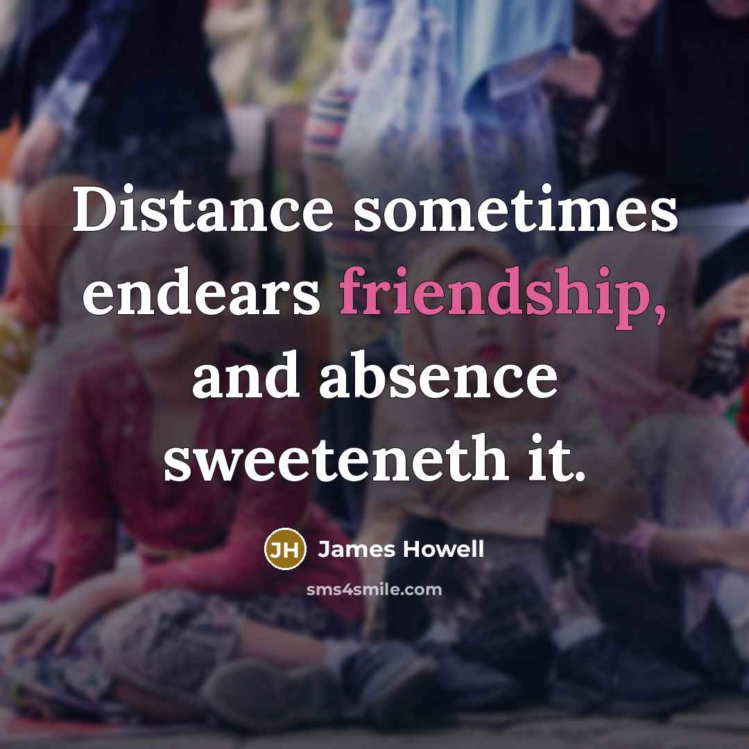 “Distance sometimes endears friendship, and absence sweeteneth it.…” quote by James Howell