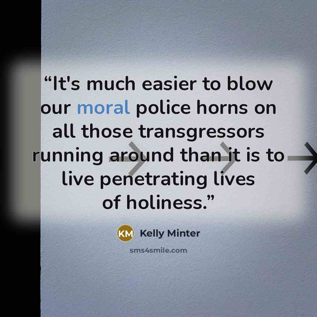 “It's much easier to blow our moral police horns on all those transgressors running around than it is to live penetrating lives of holiness.” quote by Kelly Minter