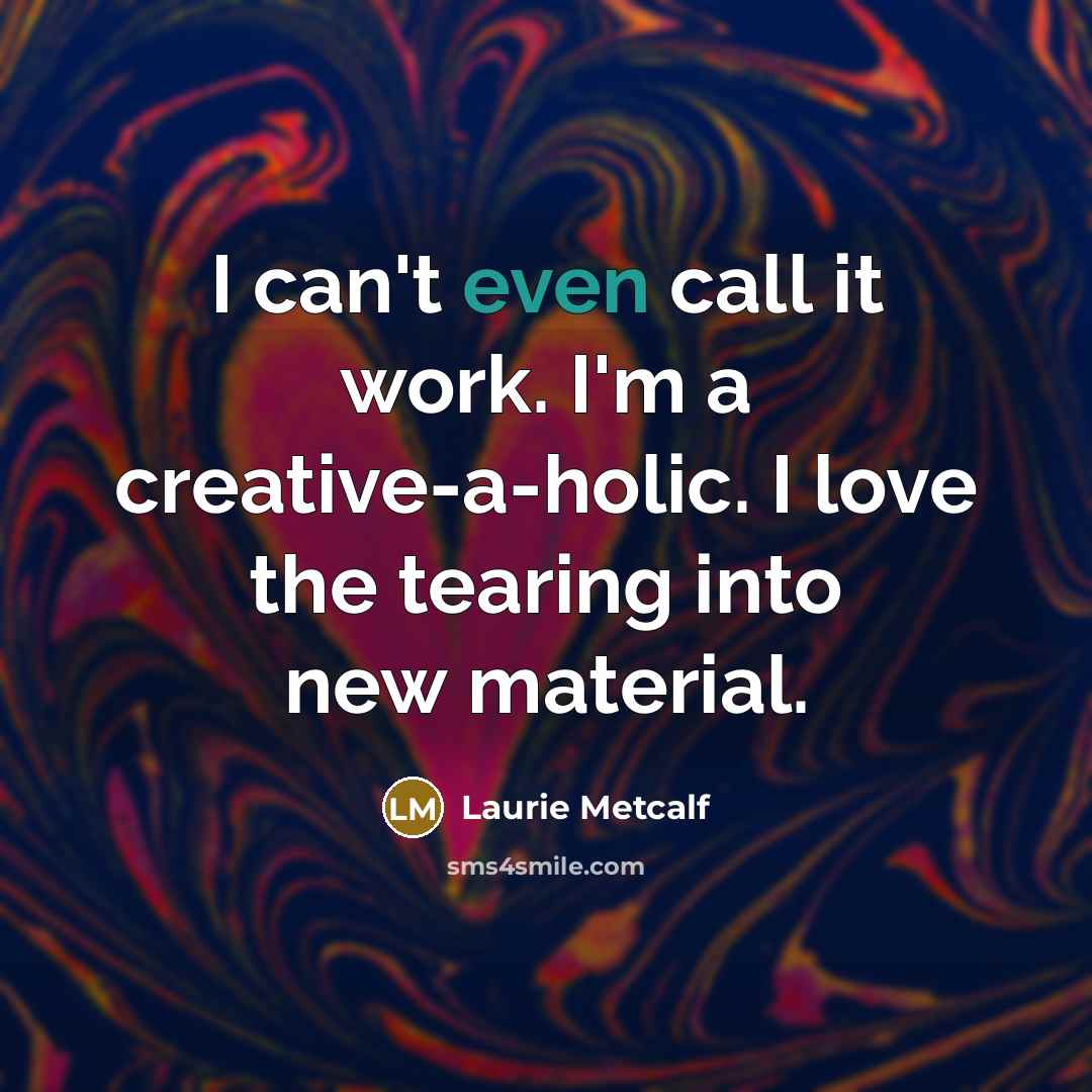 “I can't even call it work. I'm a creative-a-holic. I…” quote by Laurie Metcalf