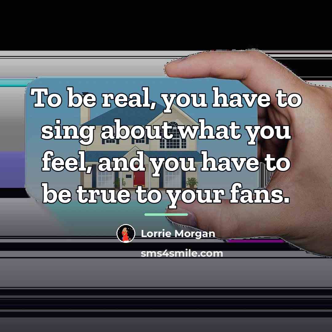 “To be real, you have to sing about what you…” quote by Lorrie Morgan