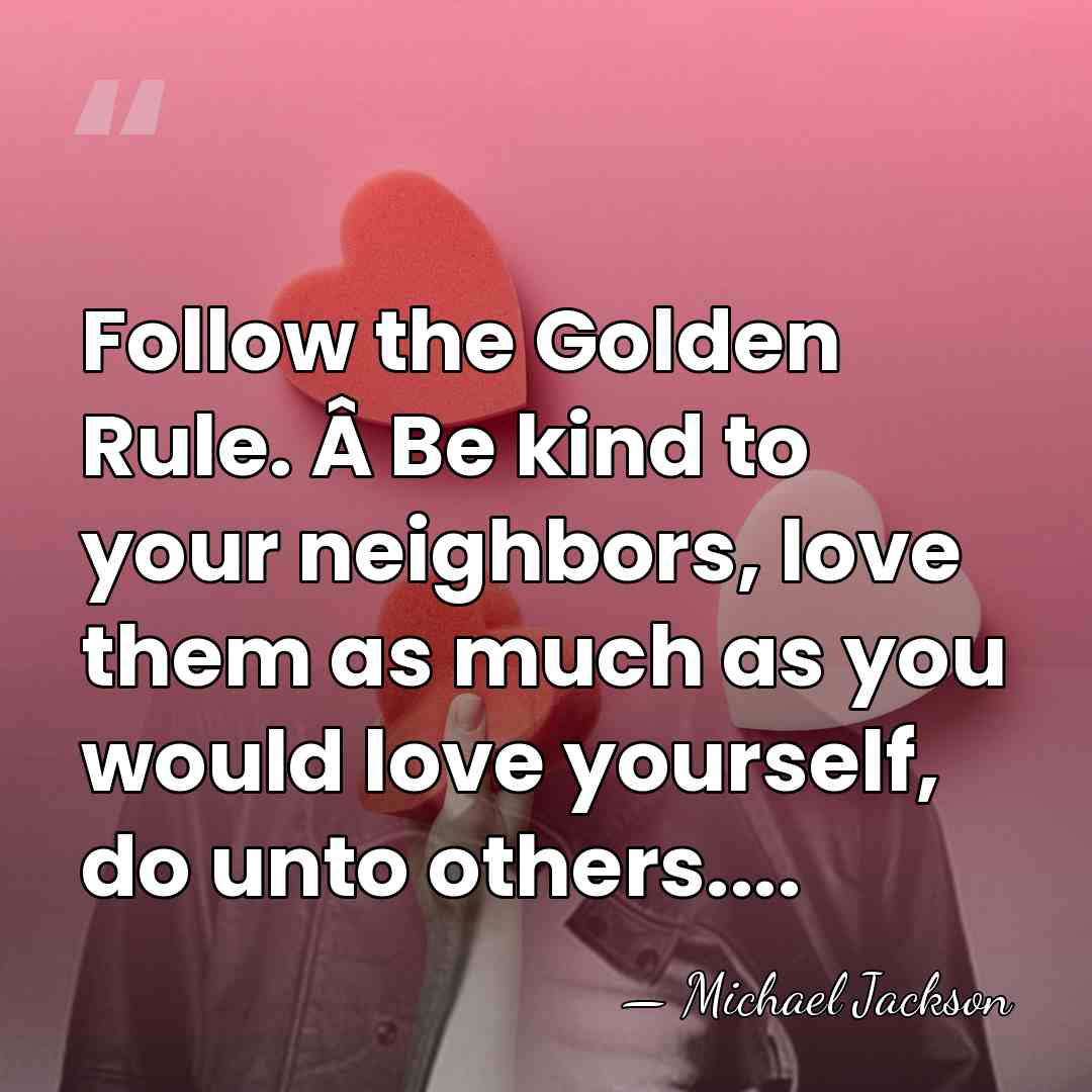 Follow the Golden Rule. Â Be kind to your neighbors, love them&hellip; - Michael Jackson