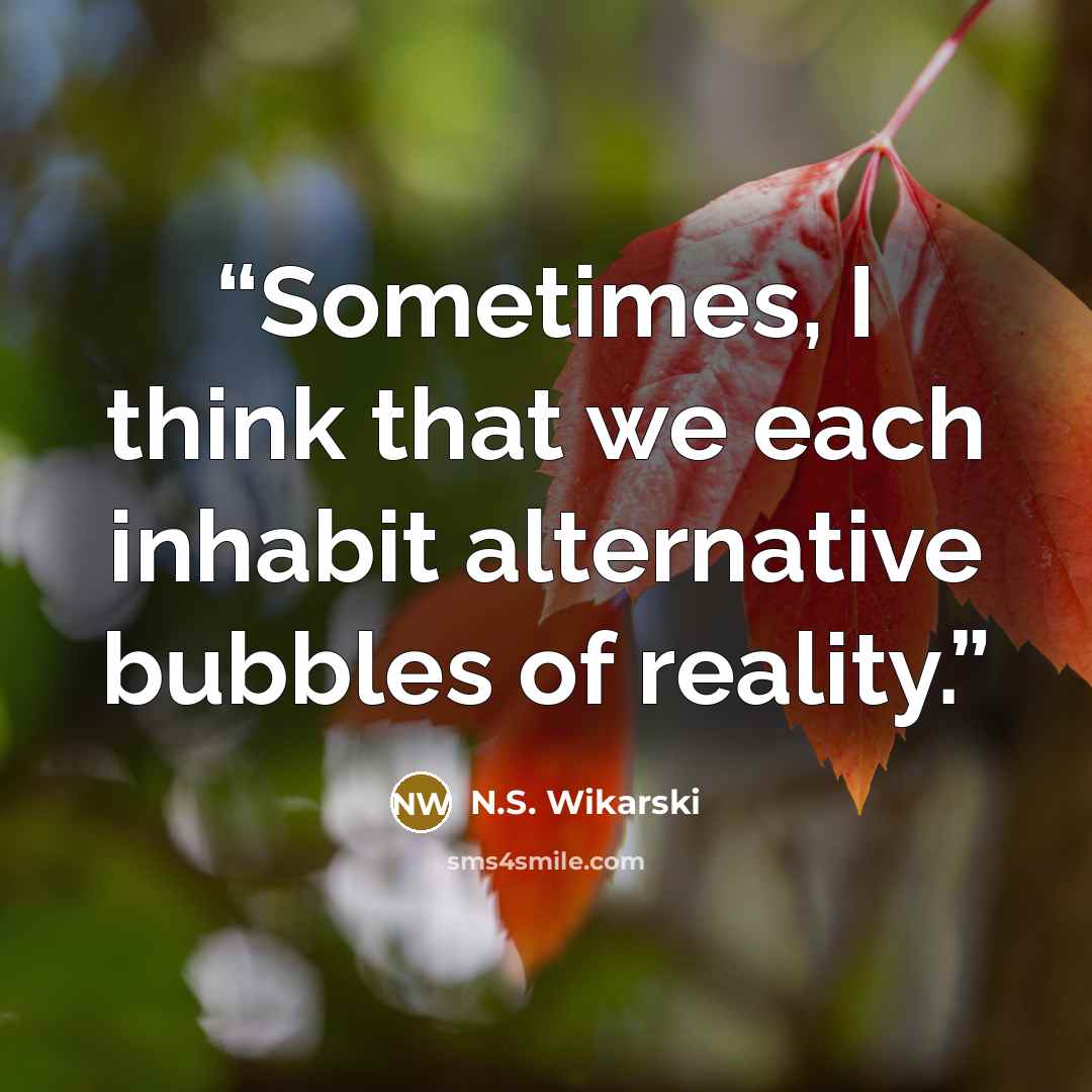 “Sometimes, I think that we each inhabit alternative bubbles of reality.” quote by N.S. Wikarski