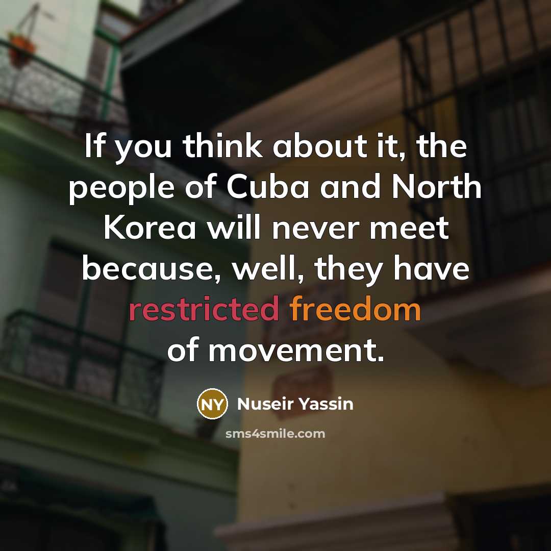 “If you think about it, the people of Cuba and North Korea will never meet because, well, they have restricted freedom of movement.” quote by Nuseir Yassin