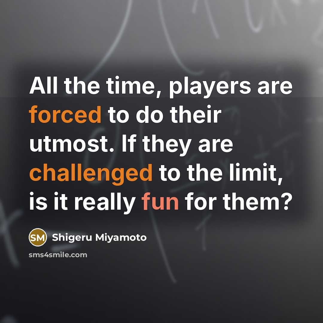“All the time, players are forced to do their utmost. If they are challenged to the limit, is it really fun for them?” quote by Shigeru Miyamoto