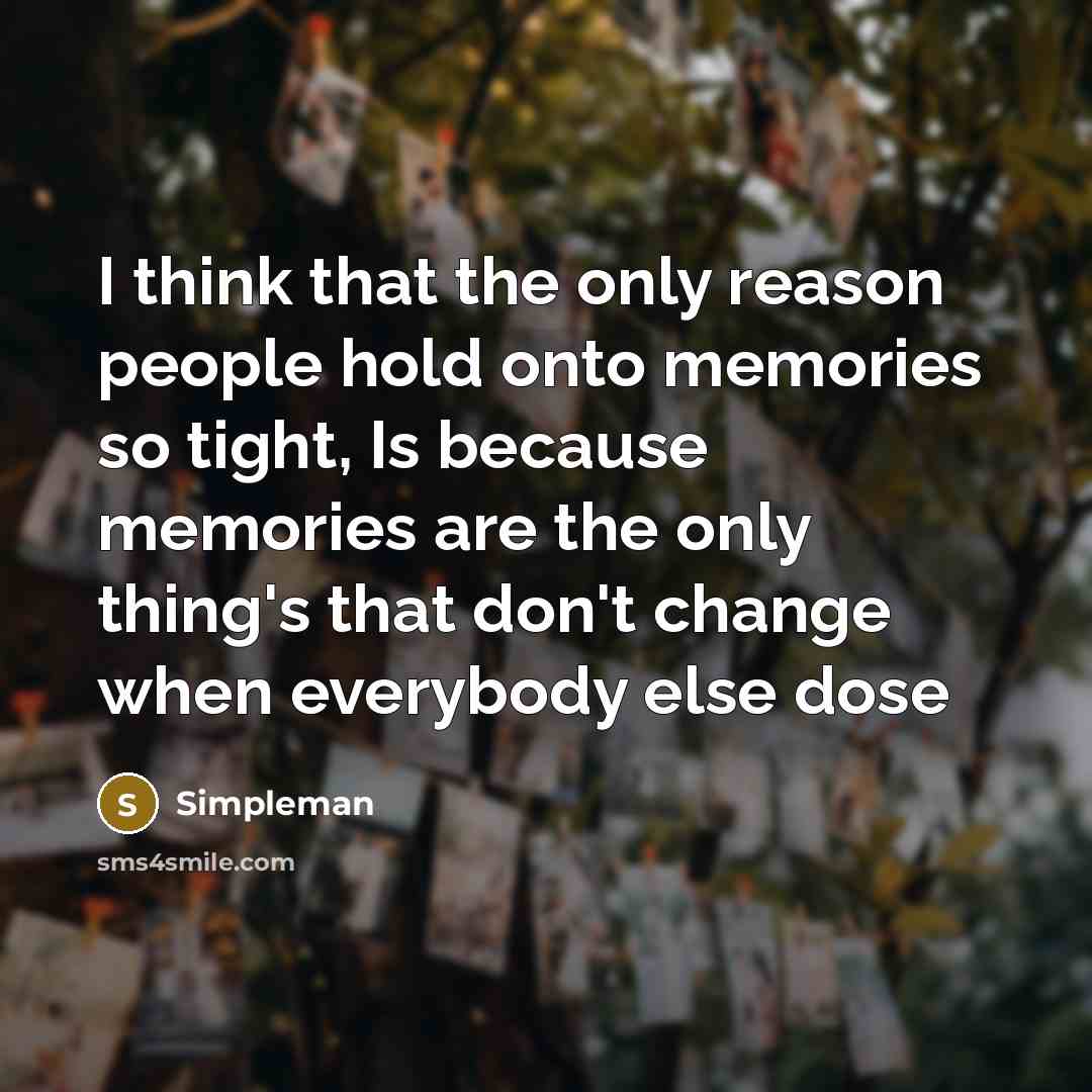 “I think that the only reason people hold onto memories so tight, Is because memories are the only thing's that don't change when everybody else dose” quote by Simpleman