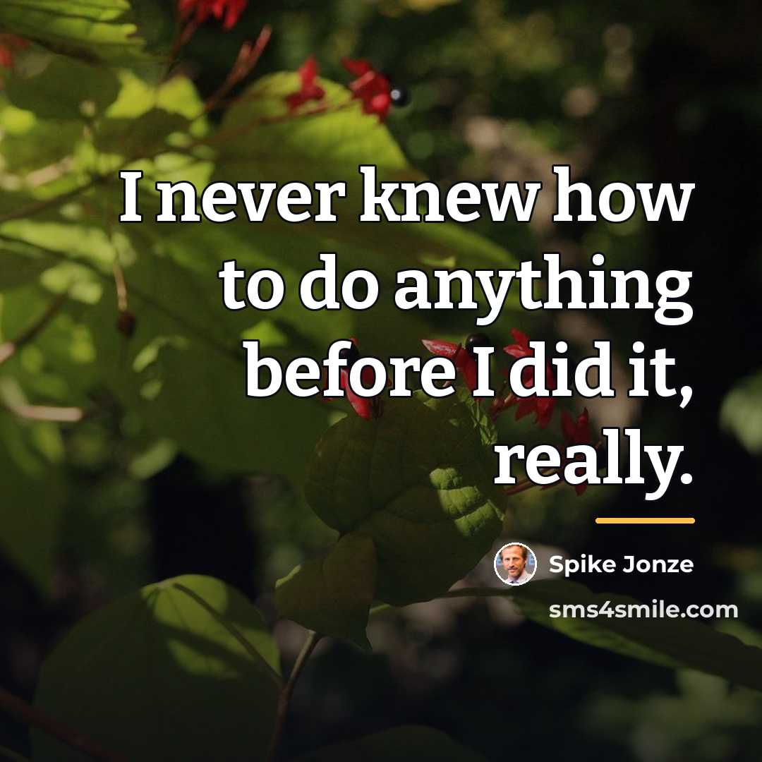 “I never knew how to do anything before I did…” quote by Spike Jonze
