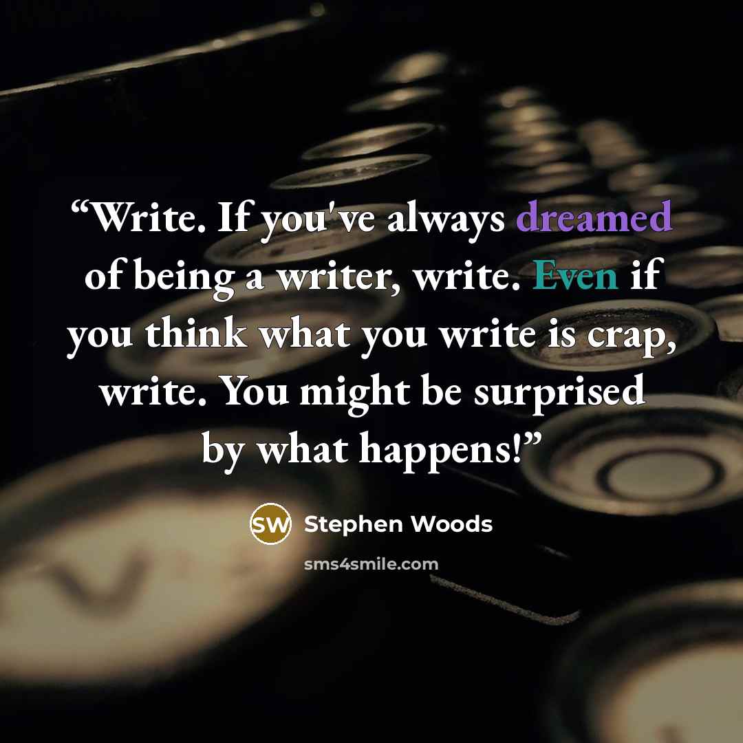 “Write. If you've always dreamed of being a writer, write. Even if you think what you write is crap, write. You might be surprised by what happens!” quote by Stephen Woods