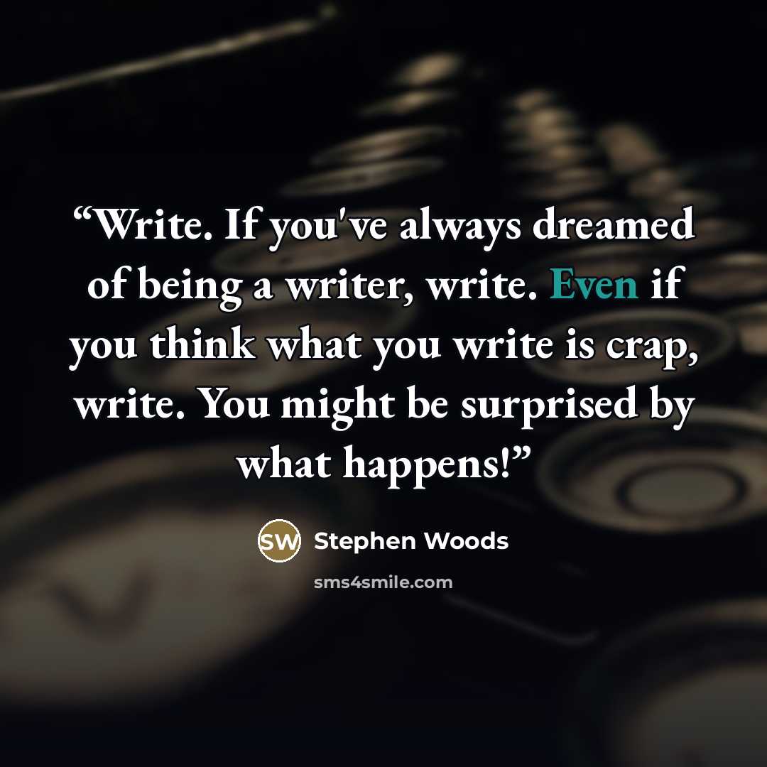 “Write. If you've always dreamed of being a writer, write. Even if you think what you write is crap, write. You might be surprised by what happens!” quote by Stephen Woods