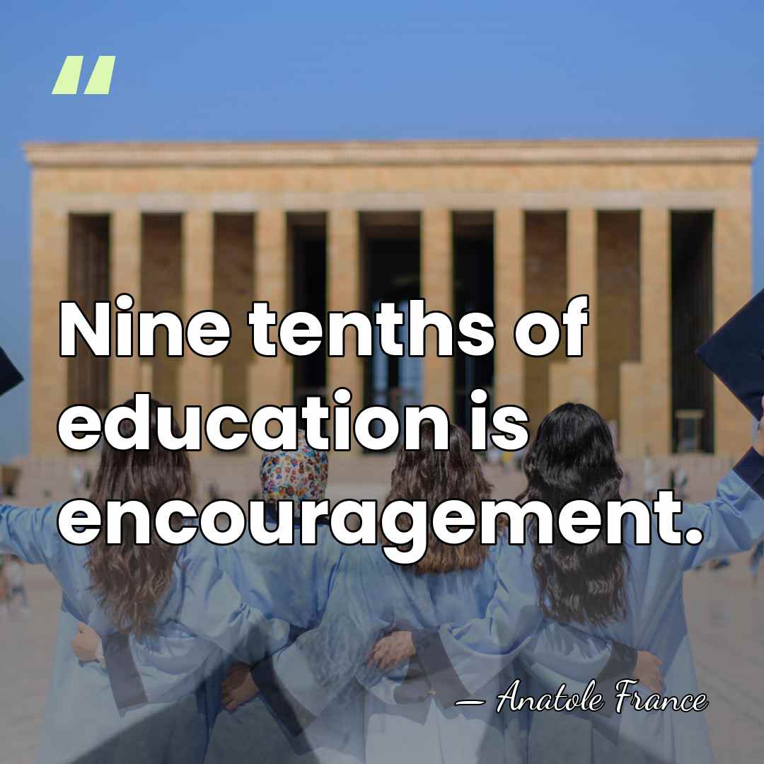 Nine tenths of education is encouragement. - Anatole France