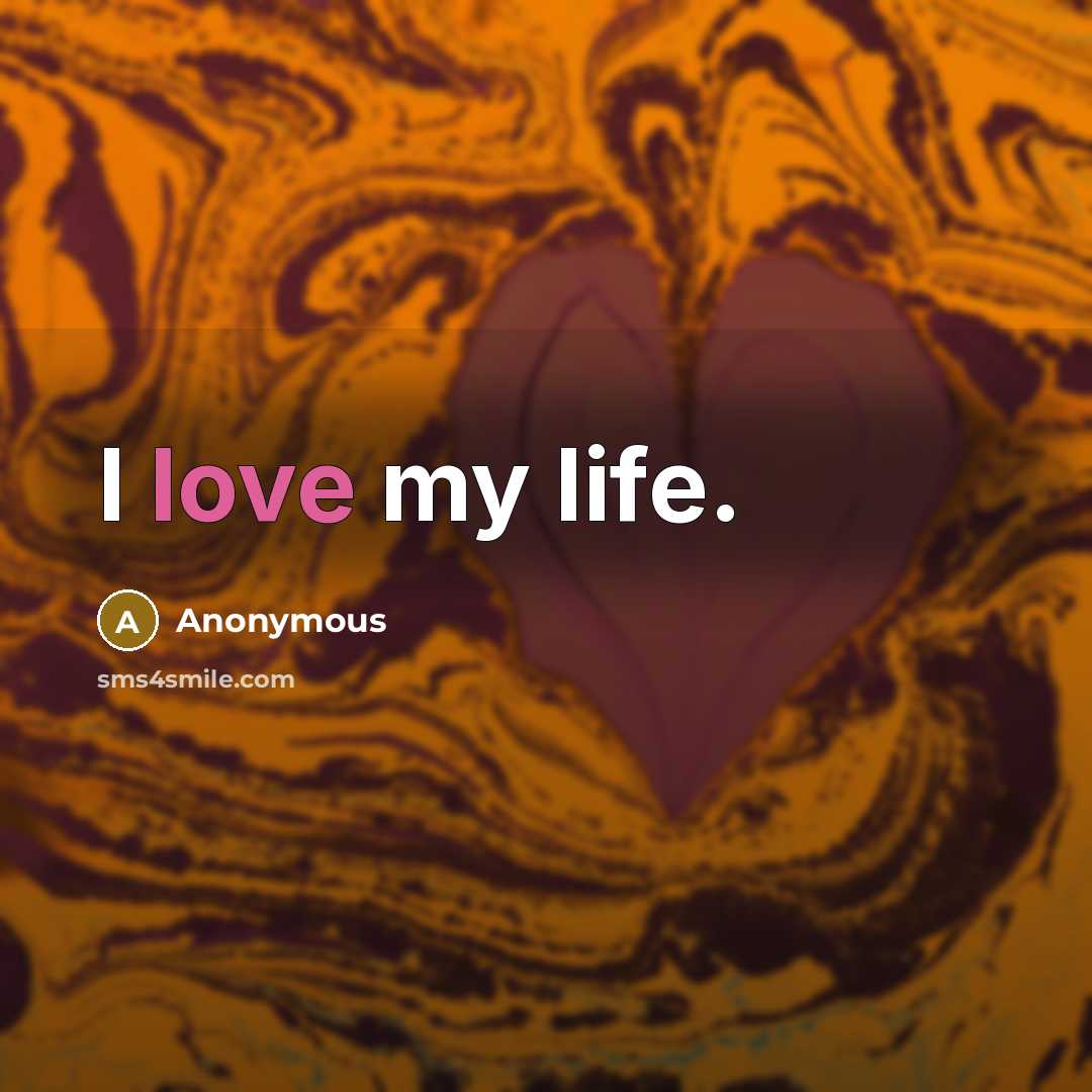 “I love my life.” quote by Anonymous