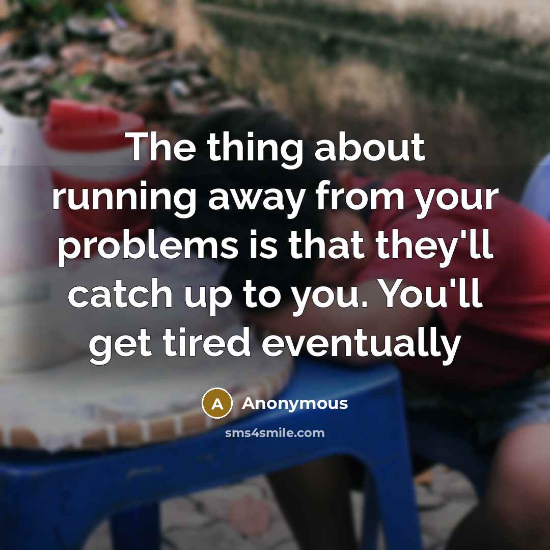 “The thing about running away from your problems is that they'll catch up to you. You'll get tired eventually” quote by Anonymous