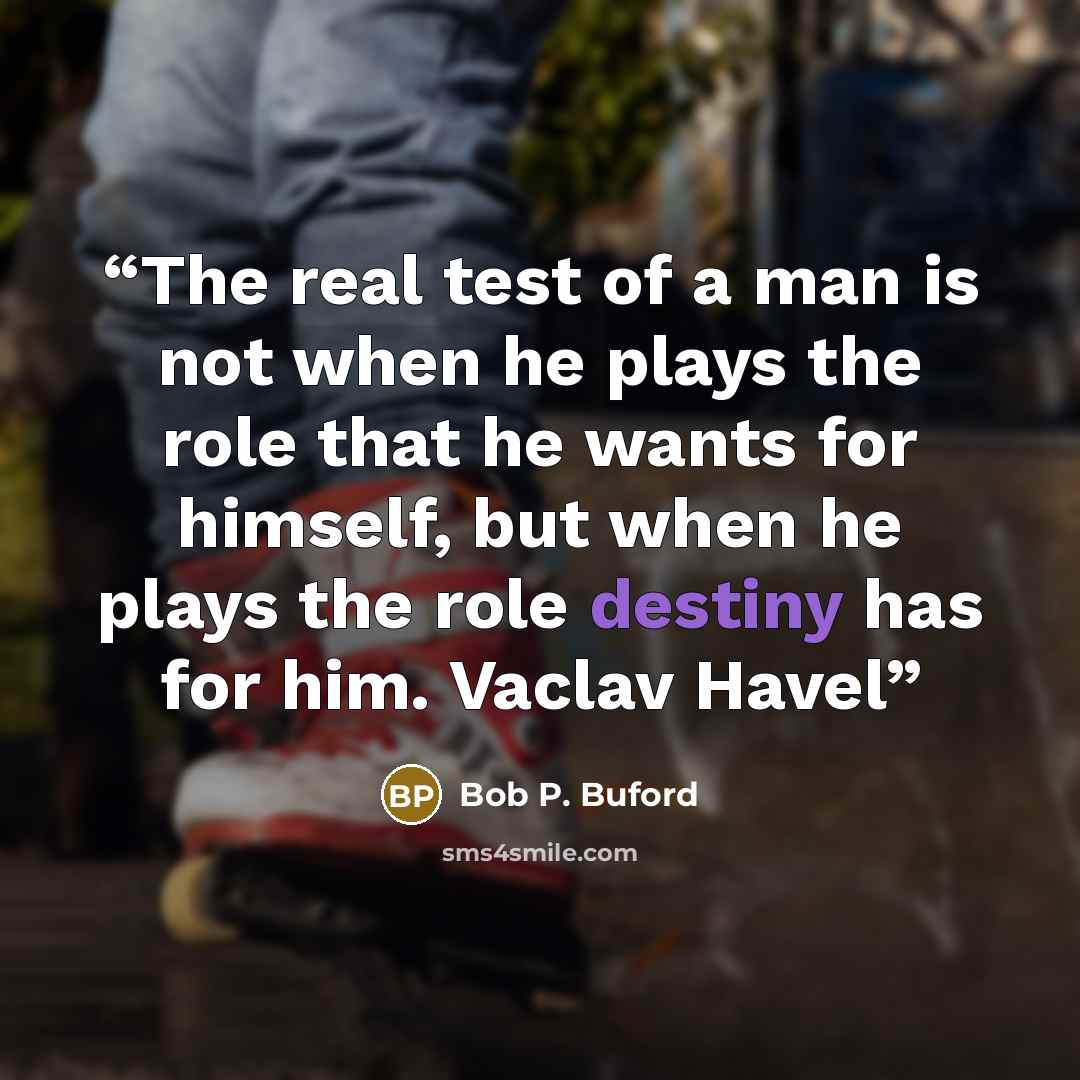 “The real test of a man is not when he plays the role that he wants for himself, but when he plays the role destiny has for him. Vaclav Havel” quote by Bob P. Buford