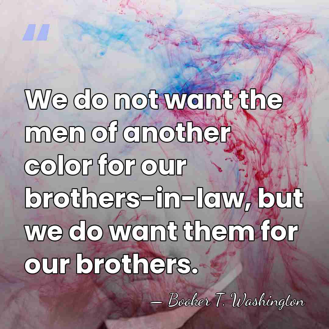 We do not want the men of another color for our brothers-in-law,&hellip; - Booker T. Washington