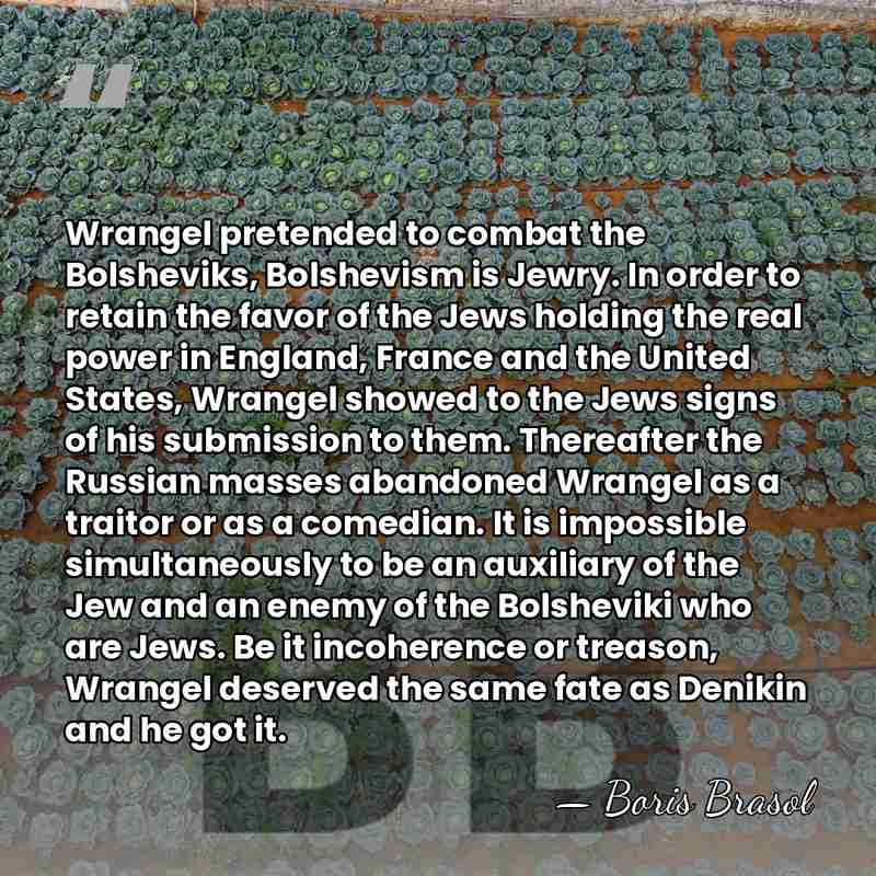 Wrangel pretended to combat the Bolsheviks, Bolshevism is Jewry. In order to&hellip; - Boris Brasol