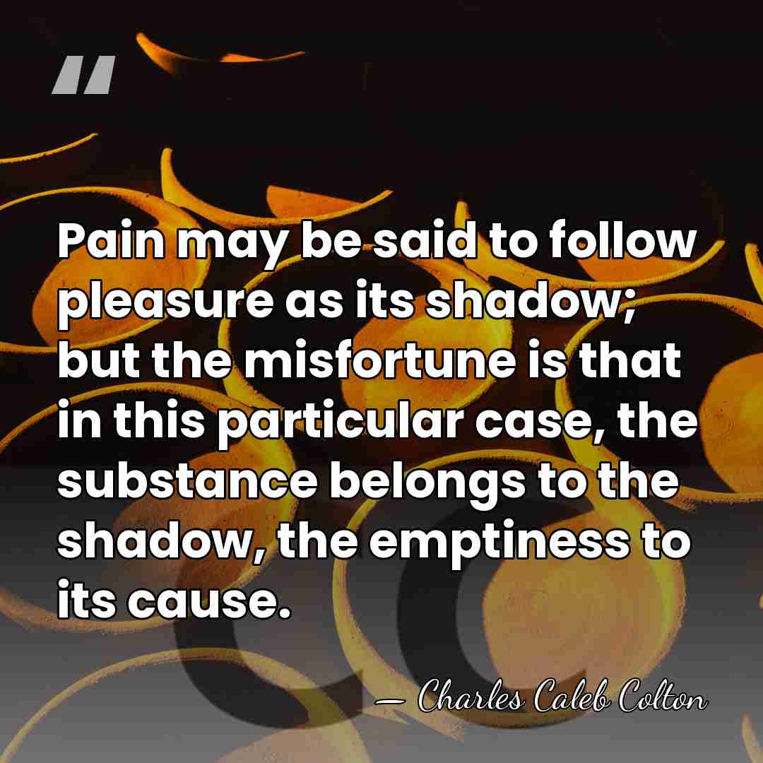 Pain may be said to follow pleasure as its shadow; but the&hellip; - Charles Caleb Colton