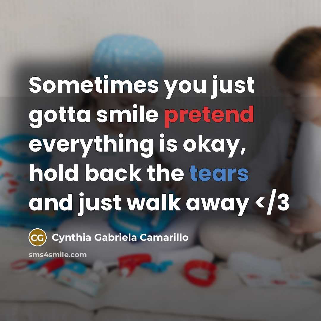 “Sometimes you just gotta smile pretend everything is okay, hold back the tears and just walk away” quote by Cynthia Gabriela Camarillo