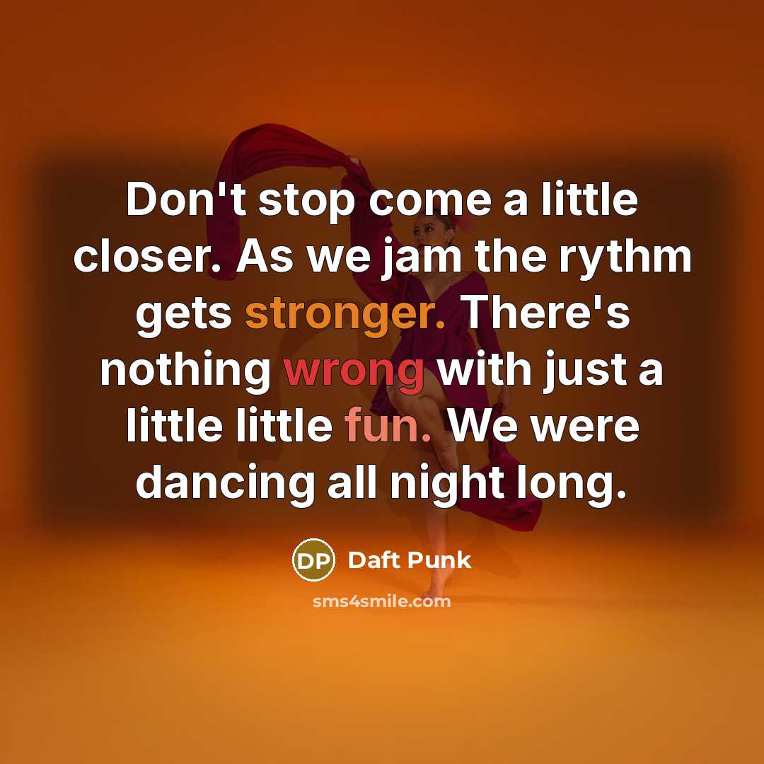 “Don't stop come a little closer. As we jam the rythm gets stronger. There's nothing wrong with just a little little fun. We were dancing all night long.” quote by Daft Punk