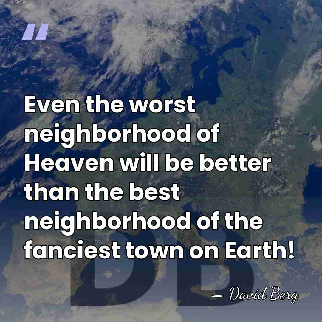 Even the worst neighborhood of Heaven will be better than the best&hellip; - David Berg