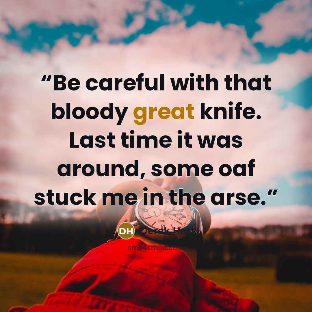 “Be careful with that bloody great knife. Last time it was around, some oaf stuck me in the arse.” quote by Derek Hart