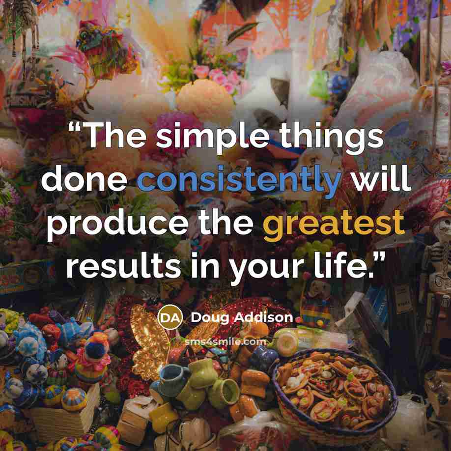 “The simple things done consistently will produce the greatest results in your life.” quote by Doug Addison