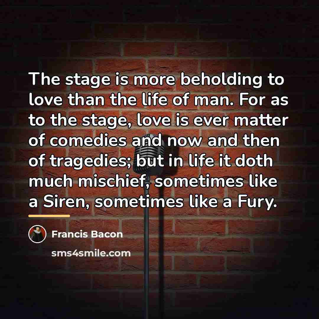 “The stage is more beholding to love than the life…” quote by Francis Bacon