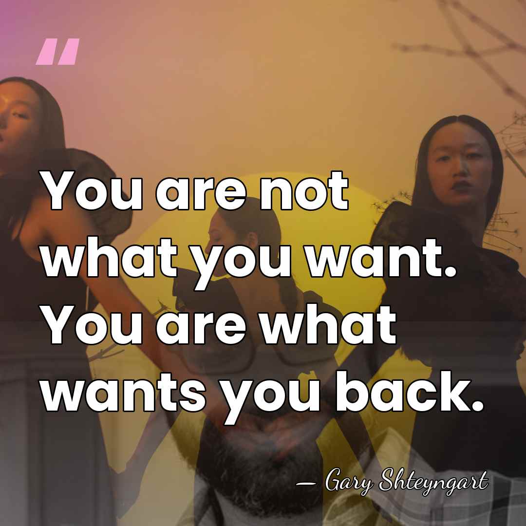 You are not what you want. You are what wants you back. - Gary Shteyngart