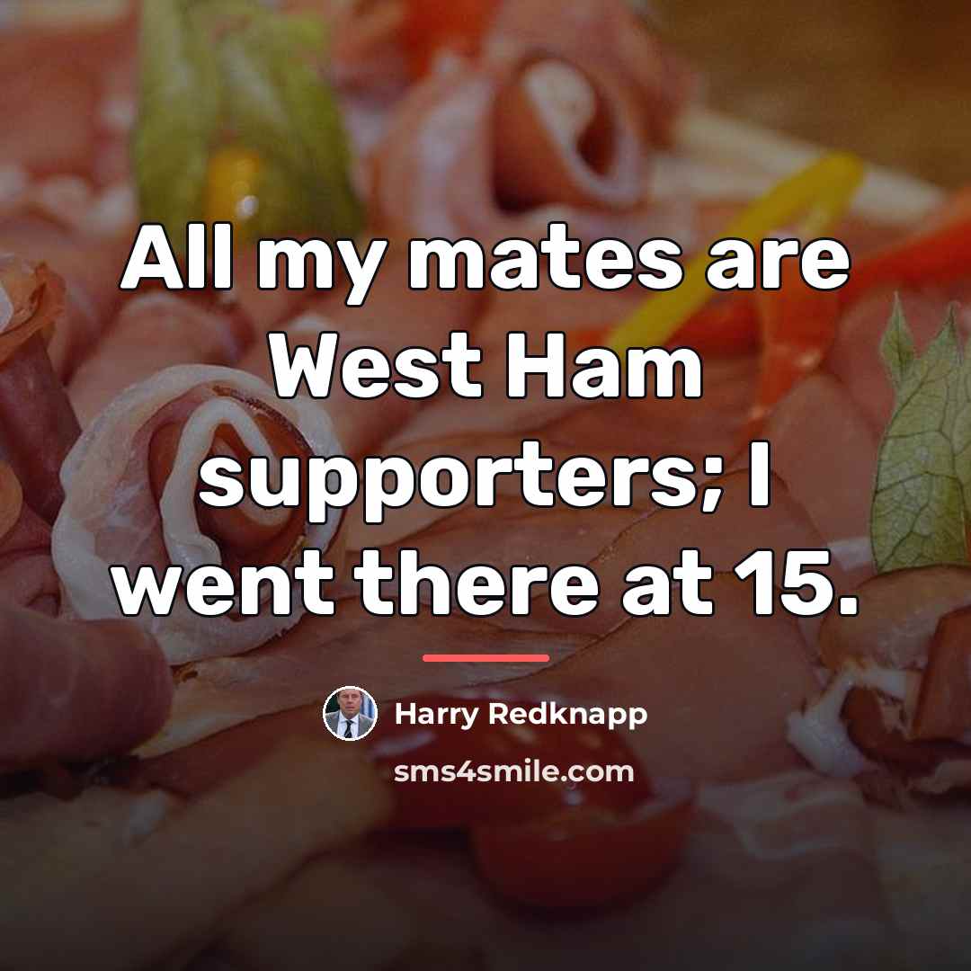 “All my mates are West Ham supporters; I went there…” quote by Harry Redknapp