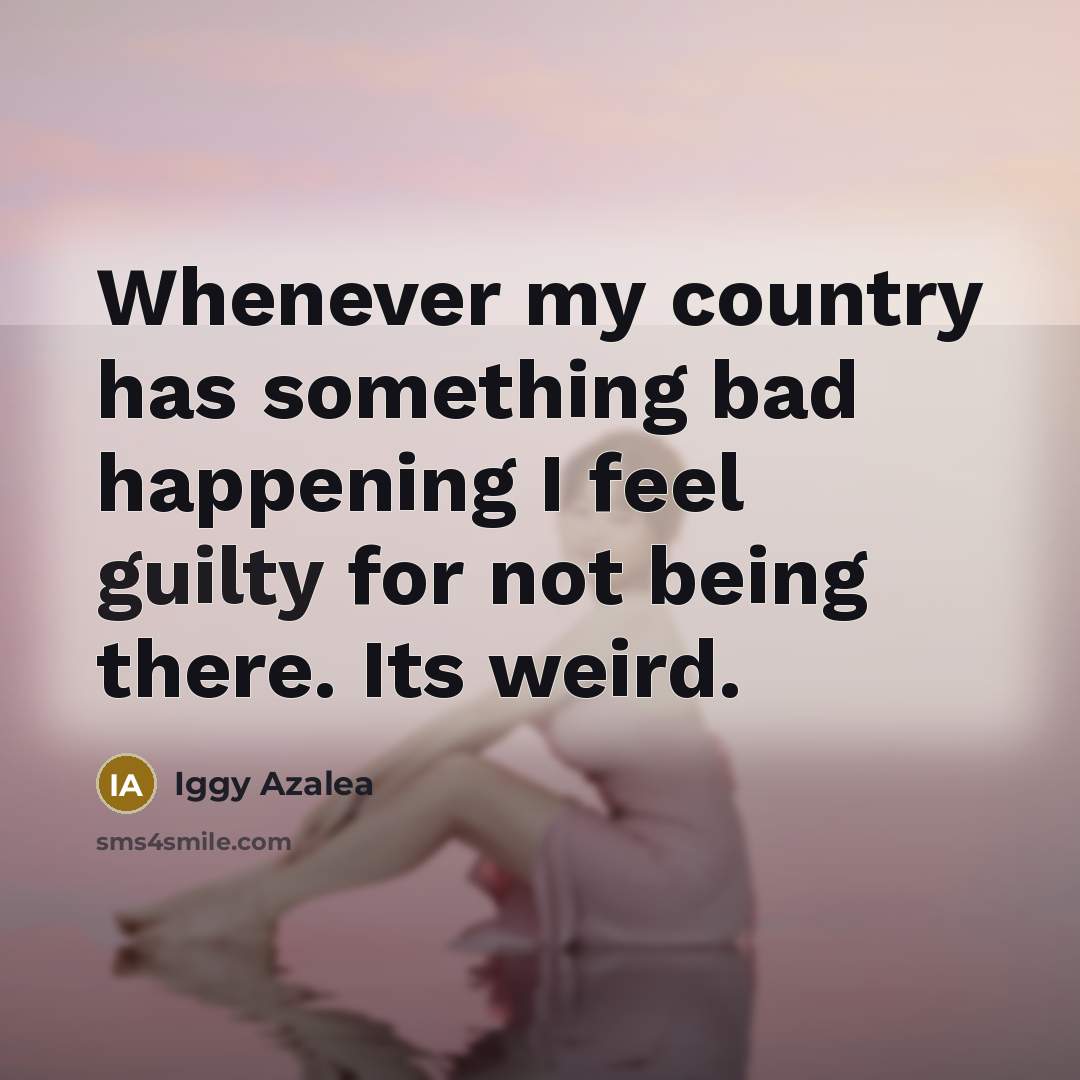 “Whenever my country has something bad happening I feel guilty…” quote by Iggy Azalea
