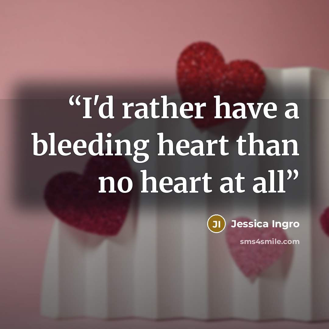 “I'd rather have a bleeding heart than no heart at all” quote by Jessica Ingro