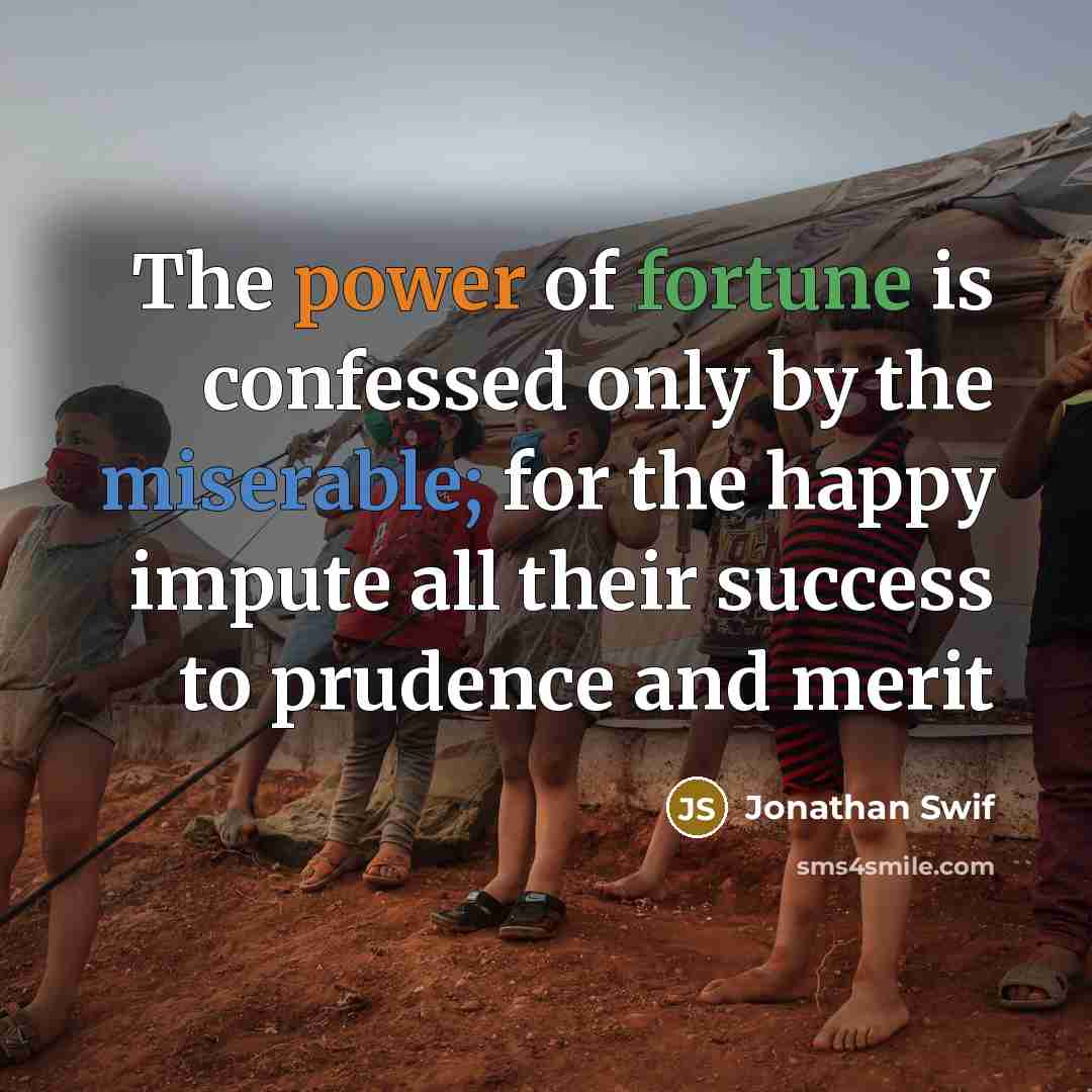 “The power of fortune is confessed only by the miserable; for the happy impute all their success to prudence and merit” quote by Jonathan Swif