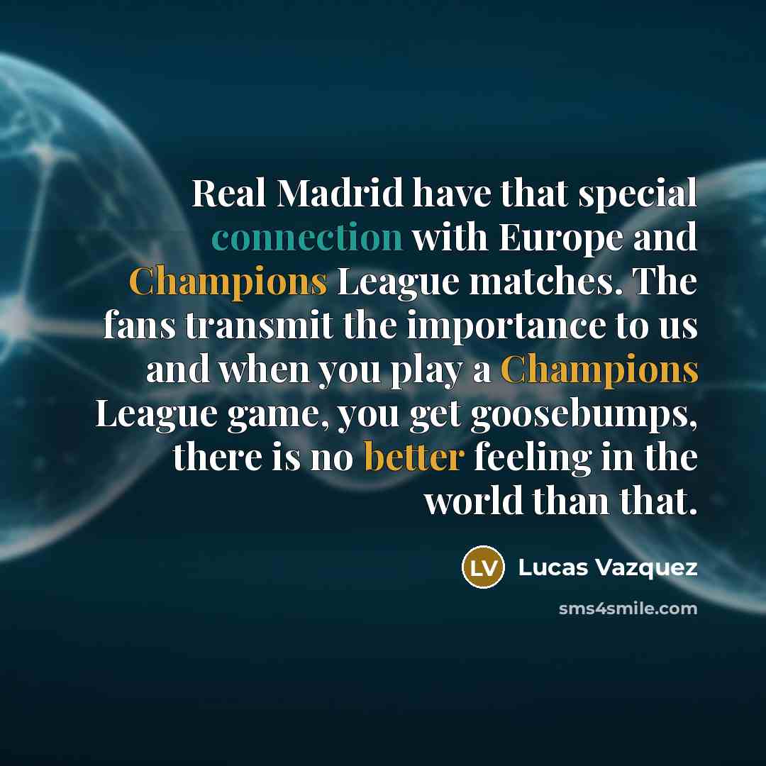 “Real Madrid have that special connection with Europe and Champions League matches. The fans transmit the importance to us and when you play a Champions League game, you get goosebumps, there is no better feeling in the world than that.” quote by Lucas Vazquez