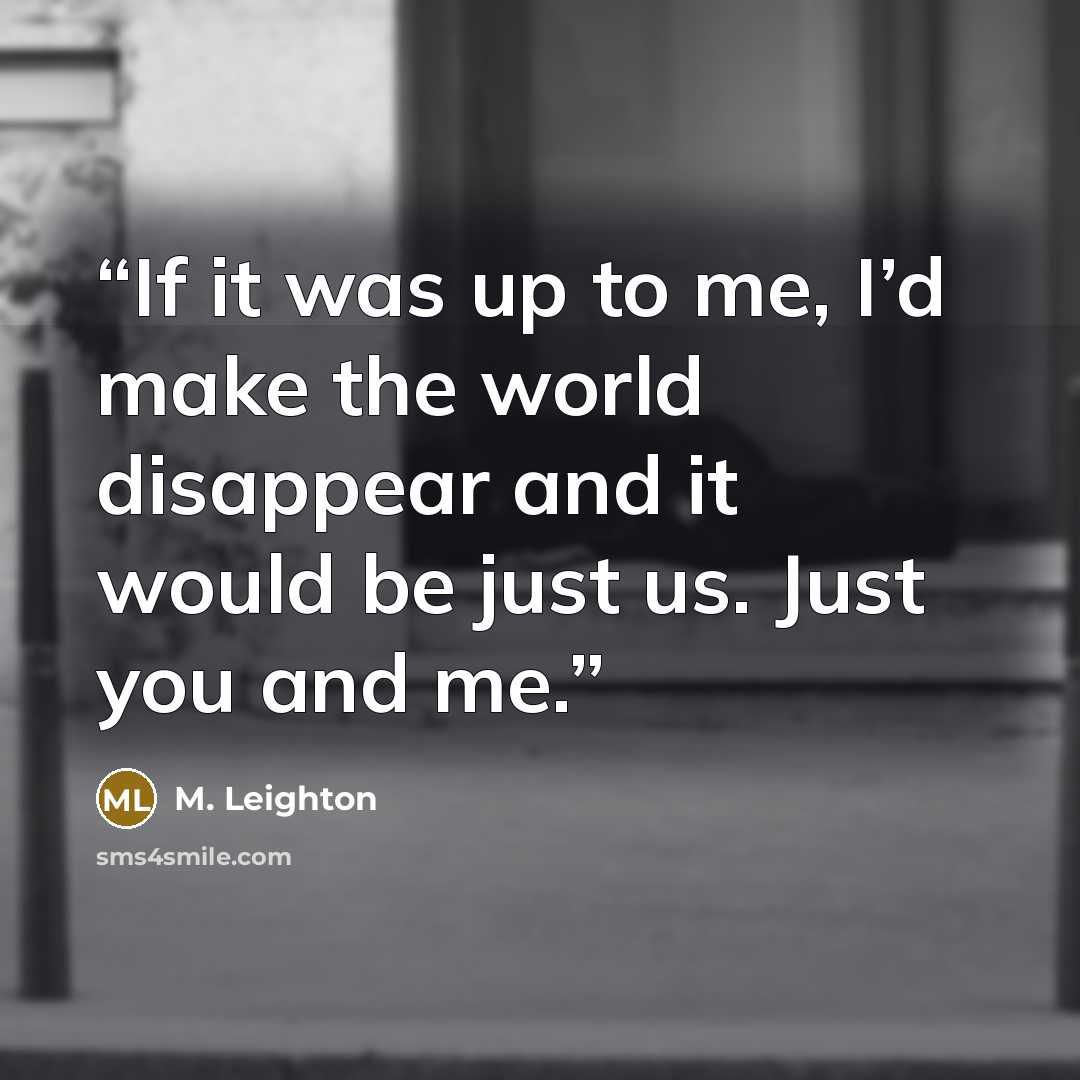“If it was up to me, I’d make the world disappear and it would be just us. Just you and me.” quote by M. Leighton