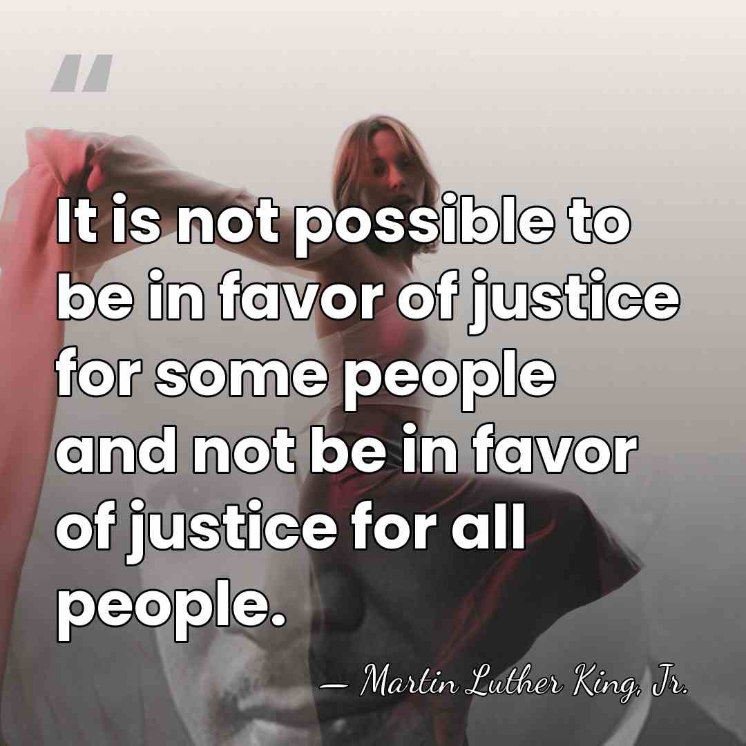 It is not possible to be in favor of justice for some&hellip; - Martin Luther King, Jr.