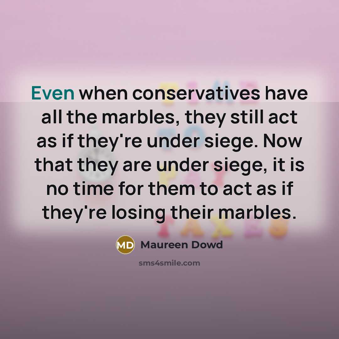 “Even when conservatives have all the marbles, they still act as if they're under siege. Now that they are under siege, it is no time for them to act as if they're losing their marbles.” quote by Maureen Dowd