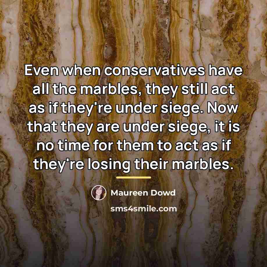 “Even when conservatives have all the marbles, they still act…” quote by Maureen Dowd
