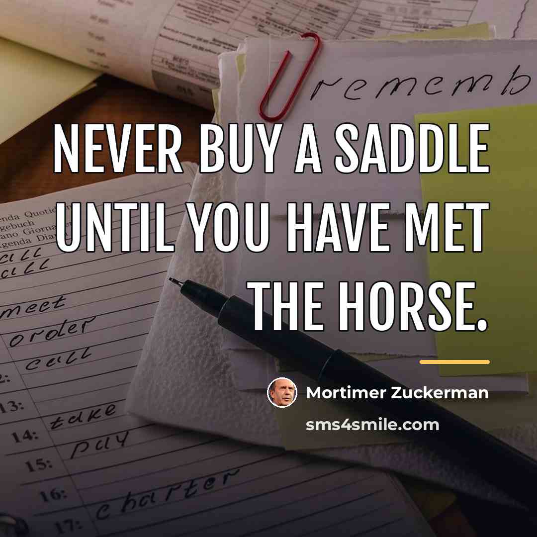 “Never buy a saddle until you have met the horse.…” quote by Mortimer Zuckerman