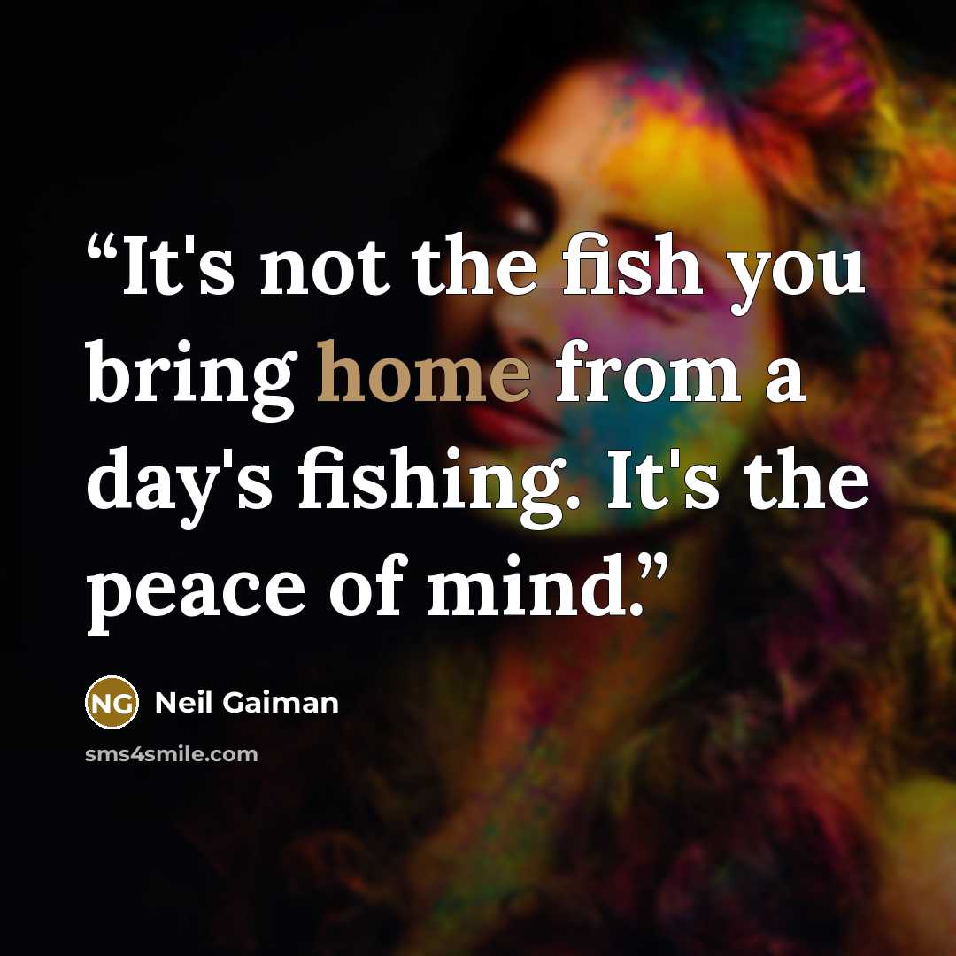 “It's not the fish you bring home from a day's fishing. It's the peace of mind.” quote by Neil Gaiman